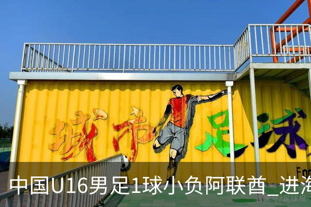 中国U16男足1球小负阿联酋 进海湾杯半决赛主动权旁落