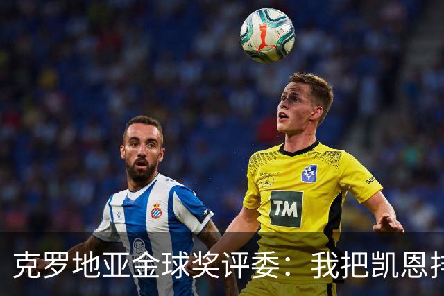 克罗地亚金球奖评委：我把凯恩排第6是错的；亚马尔未进前十