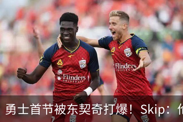 勇士首节被东契奇打爆！Skip：伦德博格这是捅了马蜂窝 他得背锅