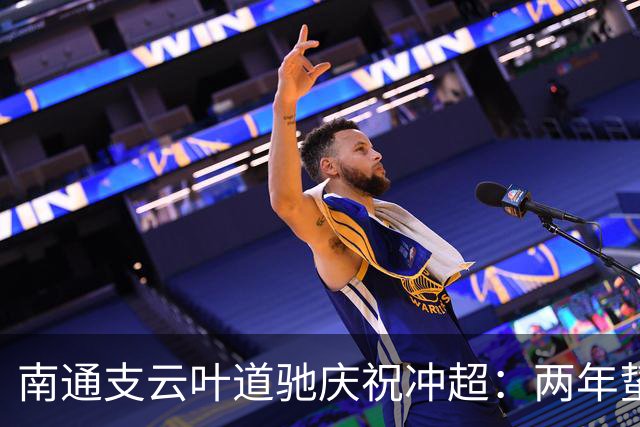 南通支云叶道驰庆祝冲超：两年蛰伏，现在还不能从亢奋中醒来