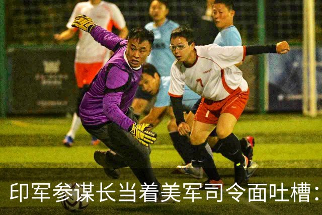印军参谋长当着美军司令面吐槽：6架F-35A不让我们靠近！