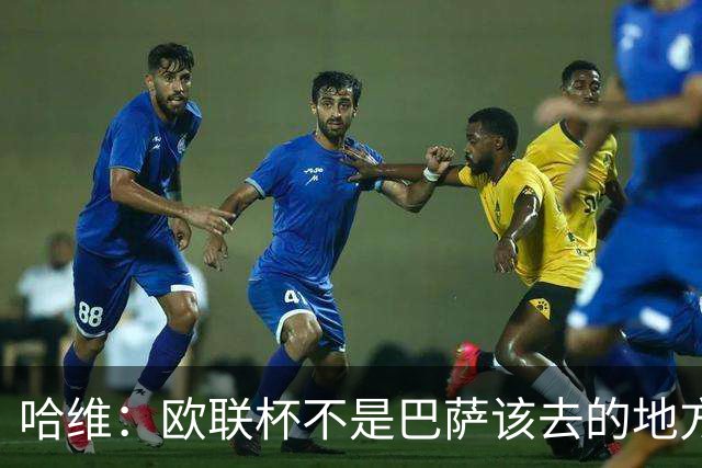 哈维：欧联杯不是巴萨该去的地方 但我们必须夺冠