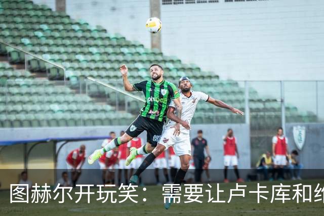 图赫尔开玩笑：需要让卢卡库和维尔纳踢边后卫