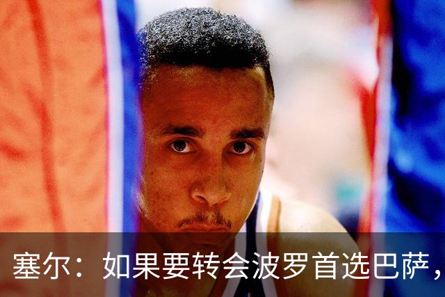 塞尔：如果要转会波罗首选巴萨，皇马也可能向他发出邀请