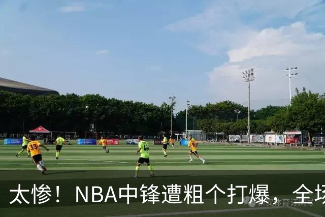 太惨！NBA中锋遭粗个打爆，全场仅得1分，杨鸣看不下去：赶快裁了