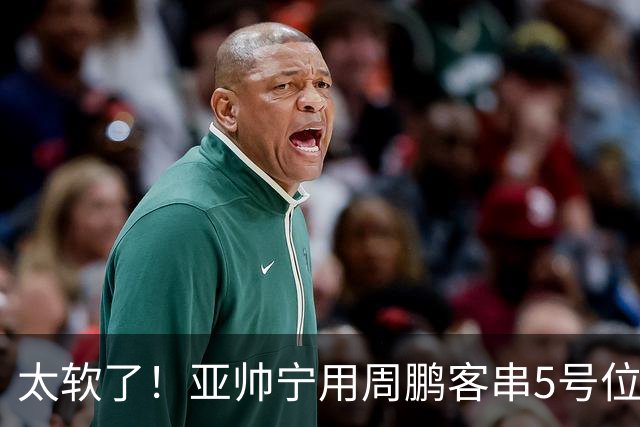 太软了！亚帅宁用周鹏客串5号位也不用他，球迷：杜锋骂你一点不冤