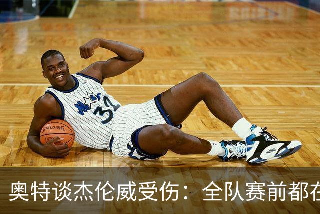 奥特谈杰伦威受伤：全队赛前都在讨论 这真的很不幸