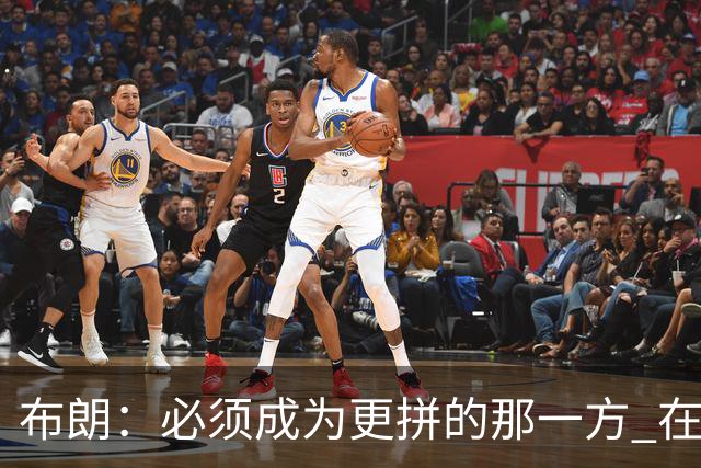 布朗：必须成为更拼的那一方 在NBA你不拼就可能被狠狠教训
