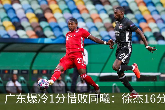广东爆冷1分惜败同曦：徐杰16分丢绝杀 博日奇24+12丢扳平罚球