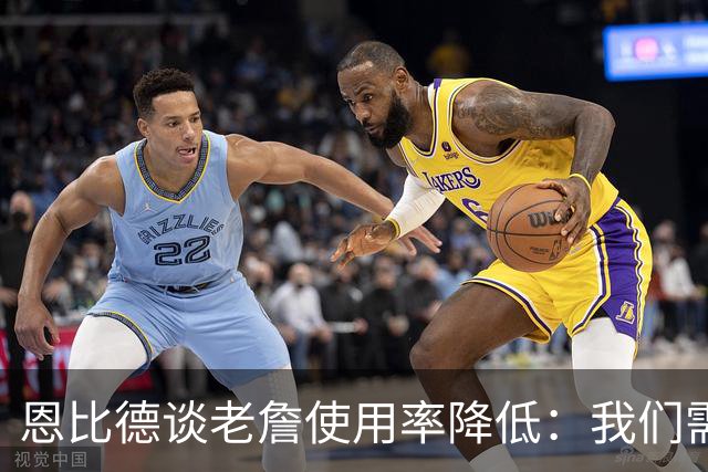 恩比德谈老詹使用率降低：我们需要有人为大家创造机会&稳住节奏