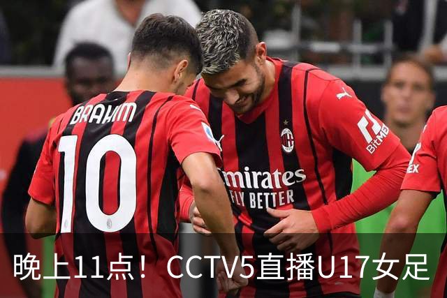 晚上11点！CCTV5直播U17女足“生死战”，对手短板明显，赢球=创队史最佳战绩