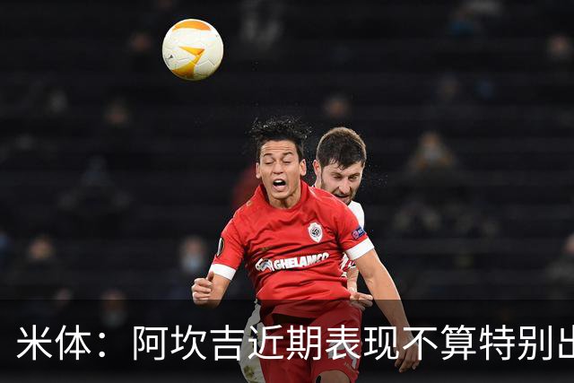 米体：阿坎吉近期表现不算特别出色，但对阵矿工似乎找回了状态