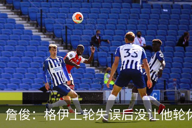 詹俊：格伊上轮失误后没让他轮休，马雷斯卡有一点责任