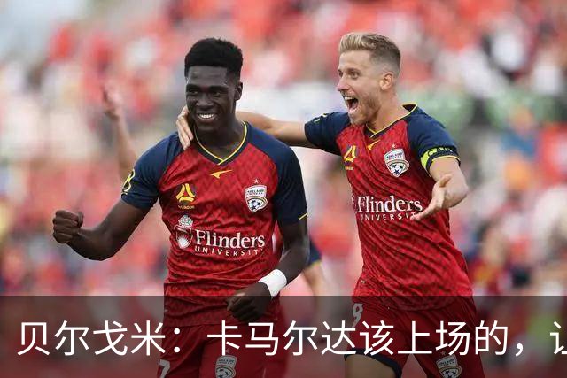 贝尔戈米：卡马尔达该上场的，让他走埃斯波西托式的成长之路