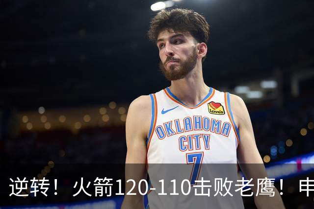 逆转！火箭120-110击败老鹰！申京创59年纪录，5年1.85亿很超值