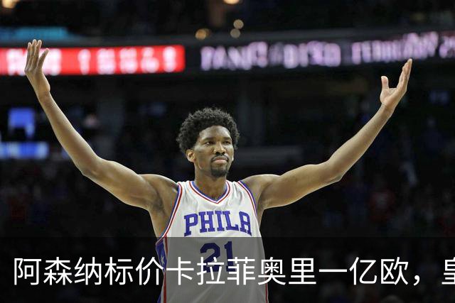 阿森纳标价卡拉菲奥里一亿欧，皇马彻底死心？战术价值引热议