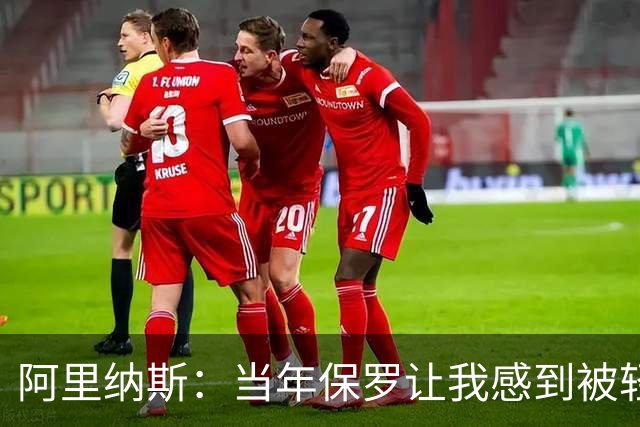 阿里纳斯：当年保罗让我感到被轻视 后来我面对他都很有表现欲望