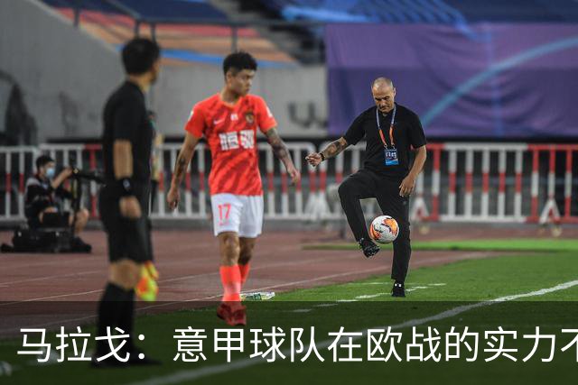 马拉戈：意甲球队在欧战的实力不止如此；意大利年轻人并不差