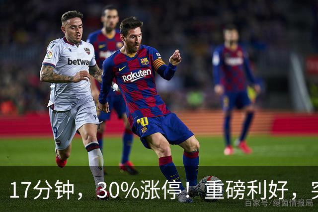 17分钟，30%涨停！重磅利好，突袭火热赛道