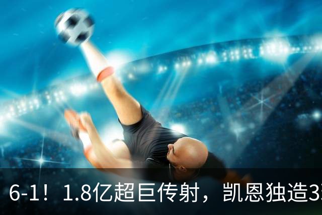 6-1！1.8亿超巨传射，凯恩独造3球，迪亚斯帽子戏法，拜仁静候枪手