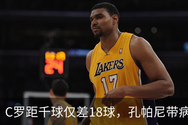 C罗距千球仅差18球，孔帕尼带病指挥与NBA边缘人互换