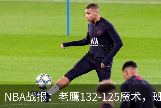 NBA战报：老鹰132-125魔术，班凯罗空砍35分