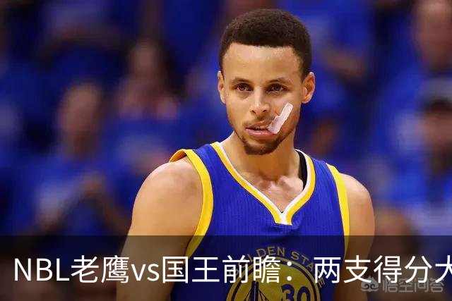 NBL老鹰vs国王前瞻：两支得分大队交锋，防守反成赢球关键